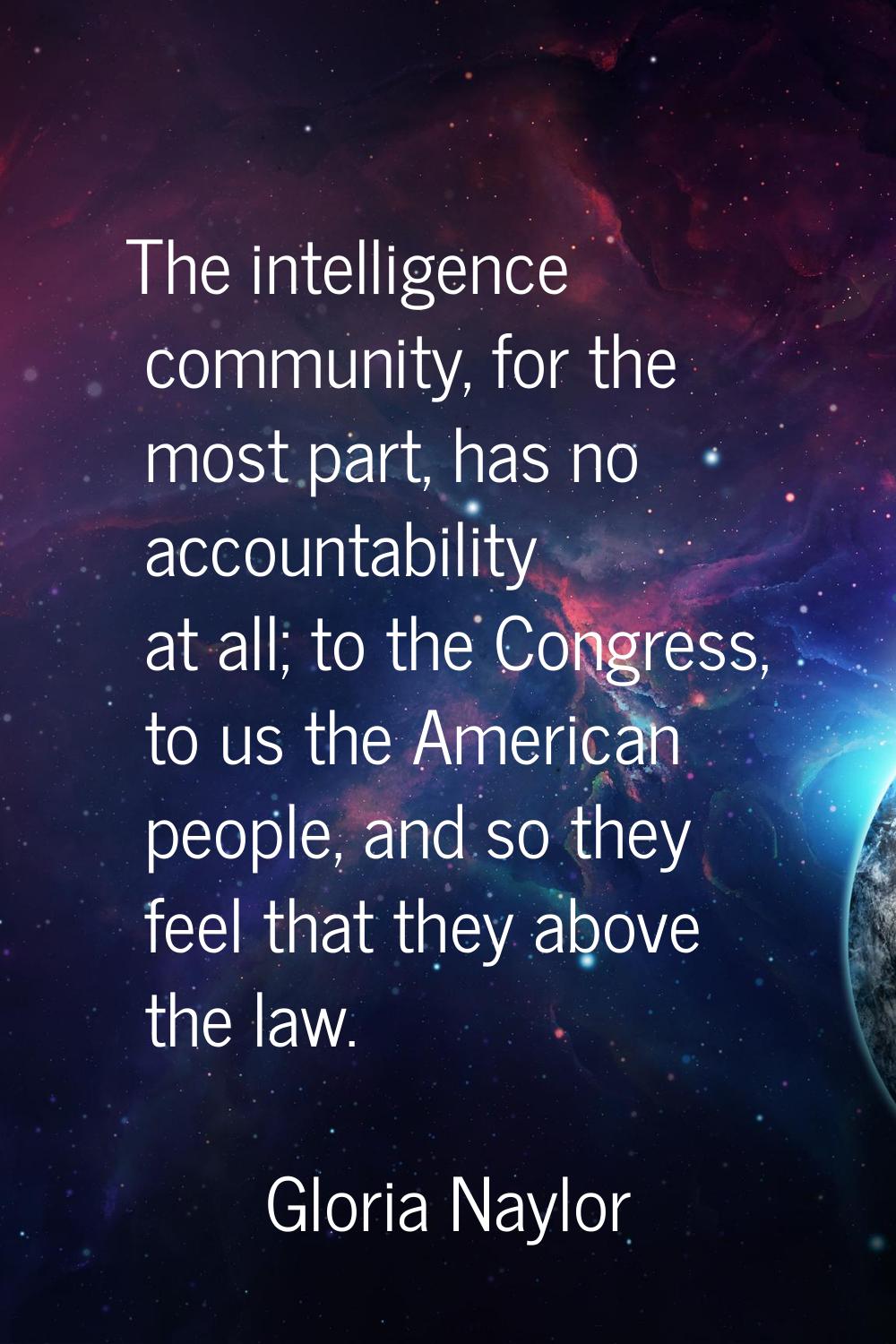 The intelligence community, for the most part, has no accountability at all; to the Congress, to us