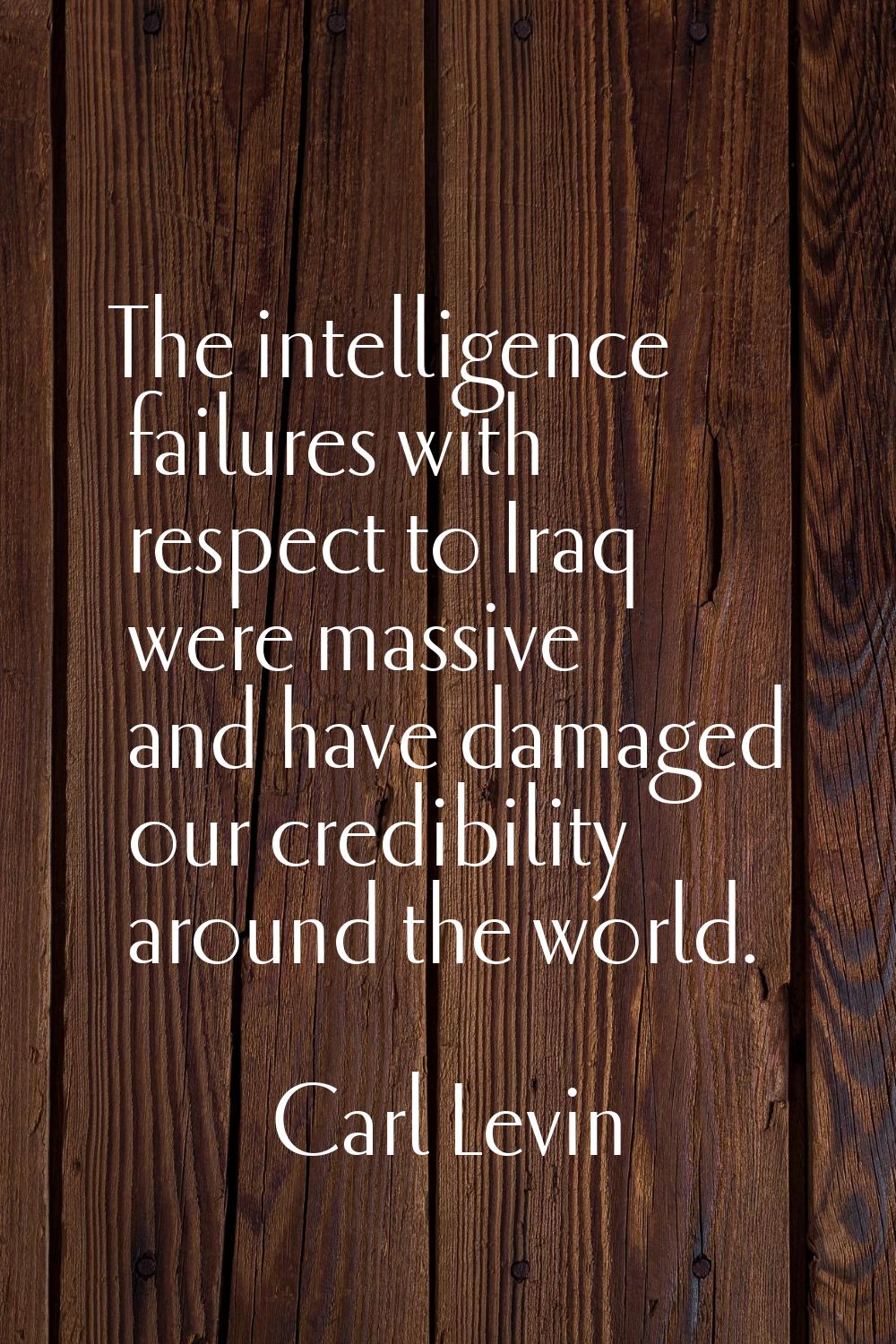 The intelligence failures with respect to Iraq were massive and have damaged our credibility around