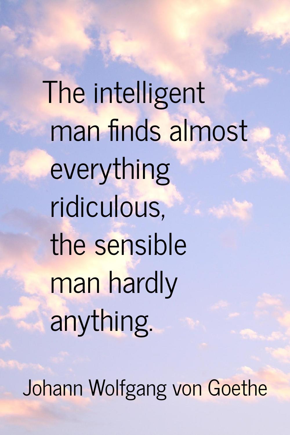 The intelligent man finds almost everything ridiculous, the sensible man hardly anything.