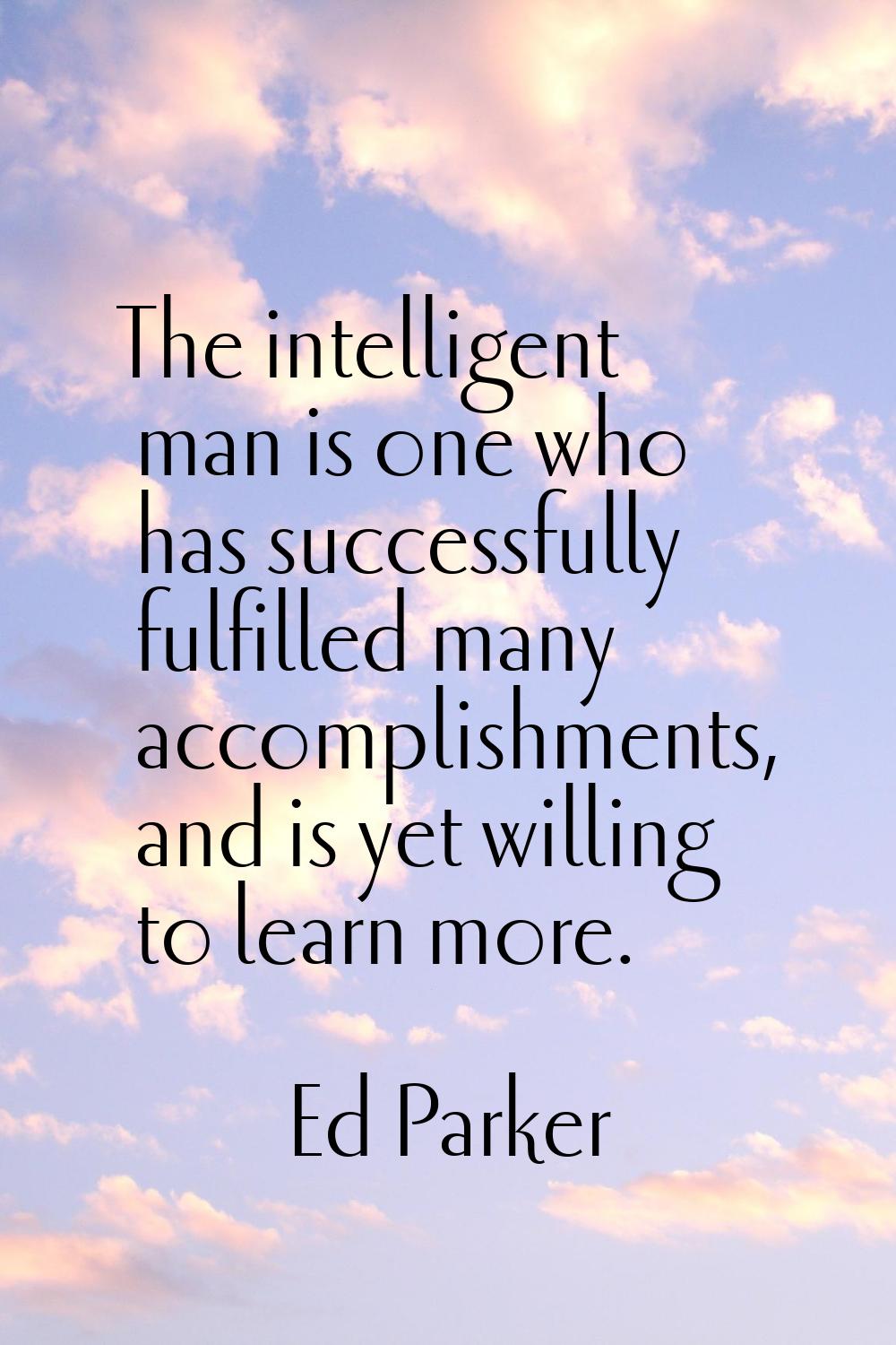 The intelligent man is one who has successfully fulfilled many accomplishments, and is yet willing 