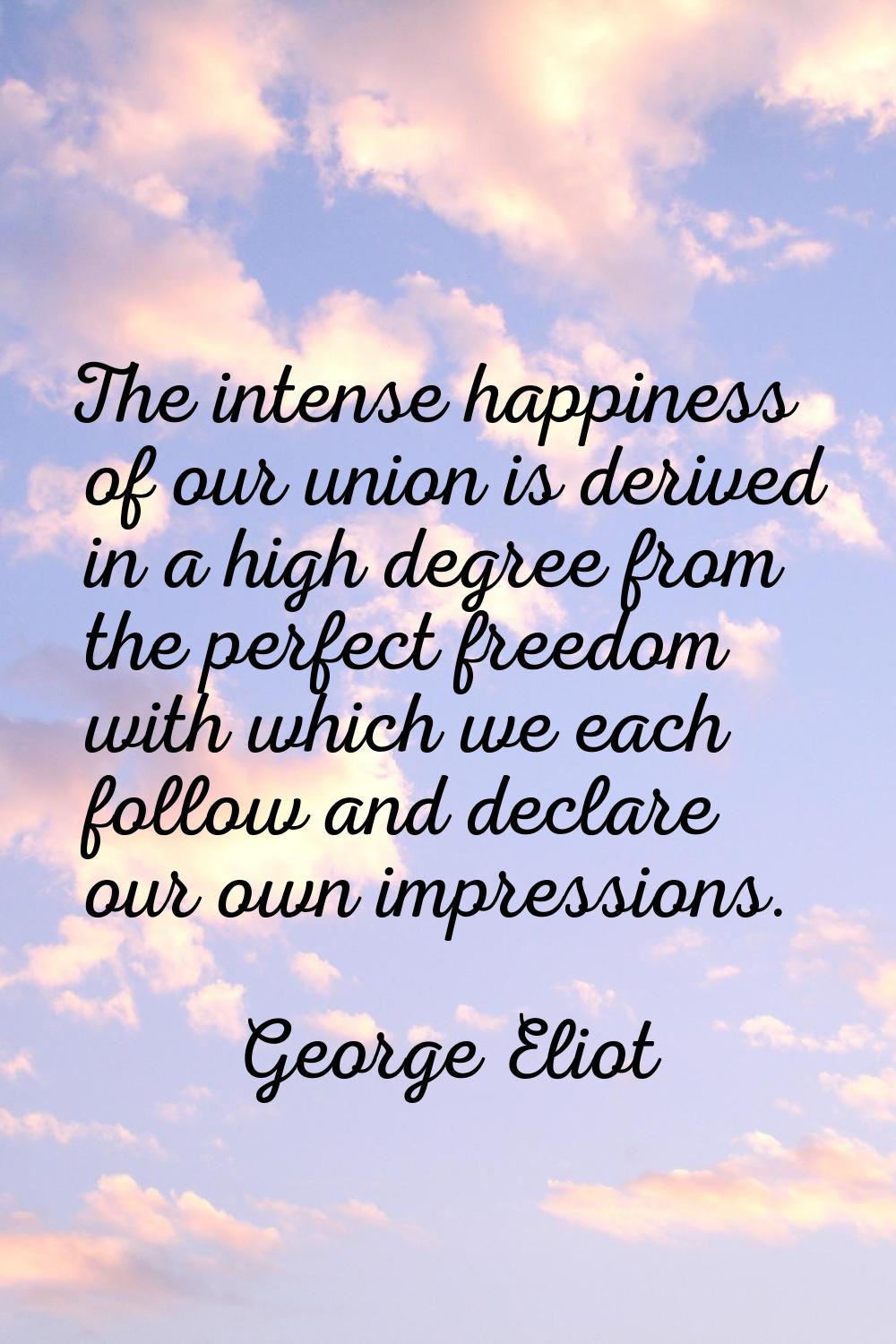 The intense happiness of our union is derived in a high degree from the perfect freedom with which 