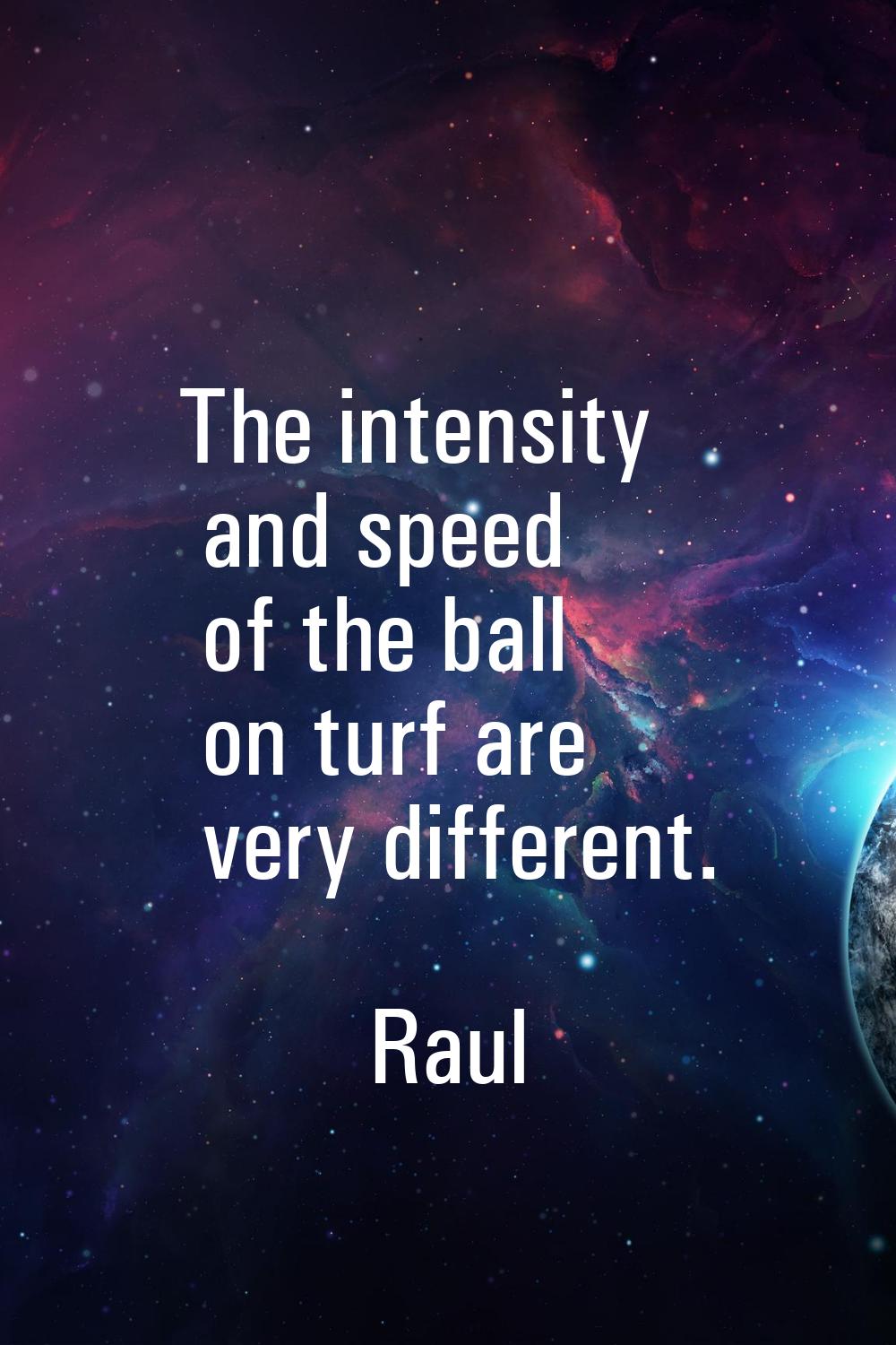 The intensity and speed of the ball on turf are very different.