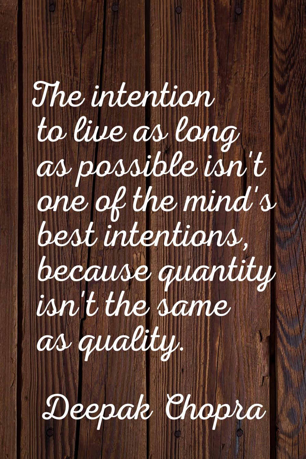 The intention to live as long as possible isn't one of the mind's best intentions, because quantity