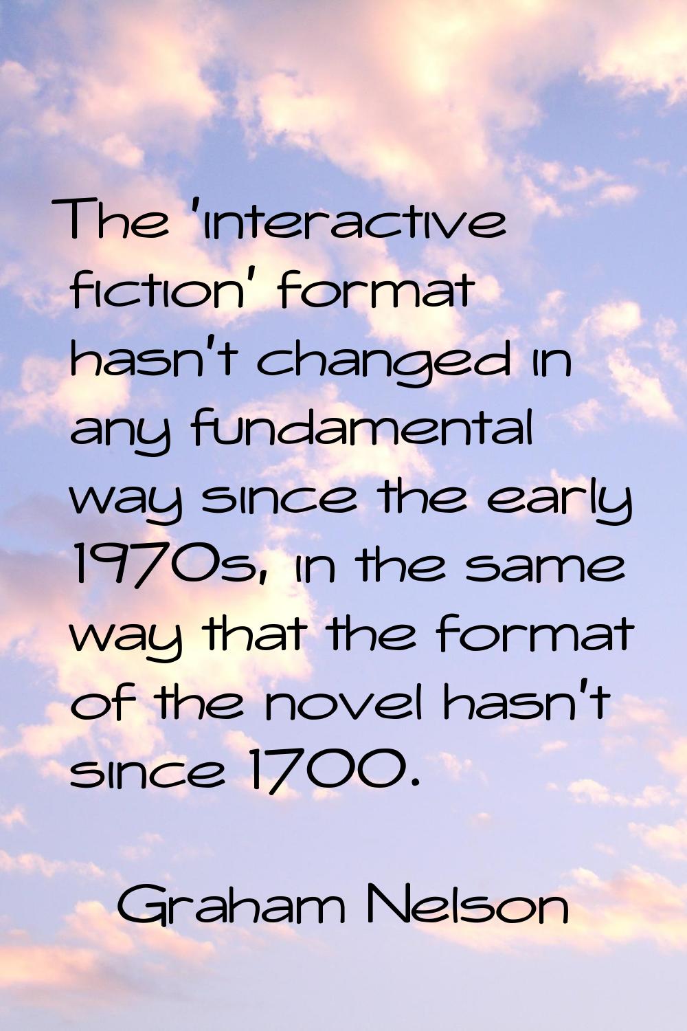 The 'interactive fiction' format hasn't changed in any fundamental way since the early 1970s, in th