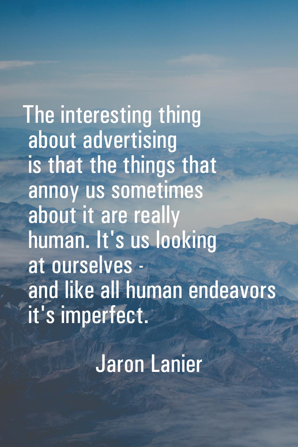 The interesting thing about advertising is that the things that annoy us sometimes about it are rea