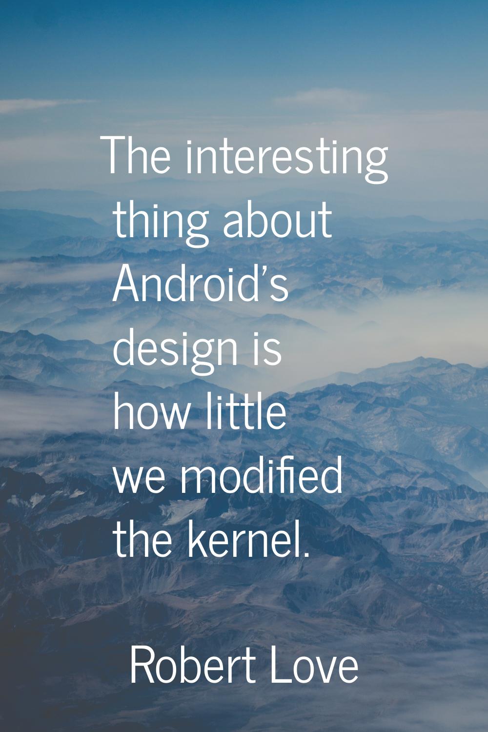 The interesting thing about Android's design is how little we modified the kernel.