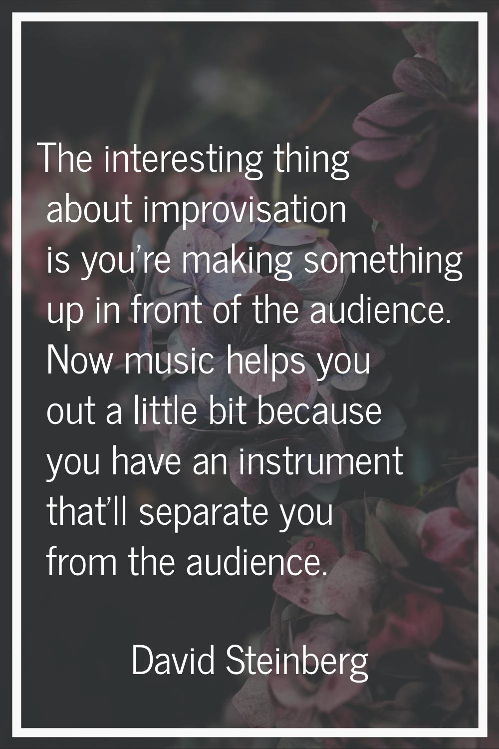 The interesting thing about improvisation is you're making something up in front of the audience. N