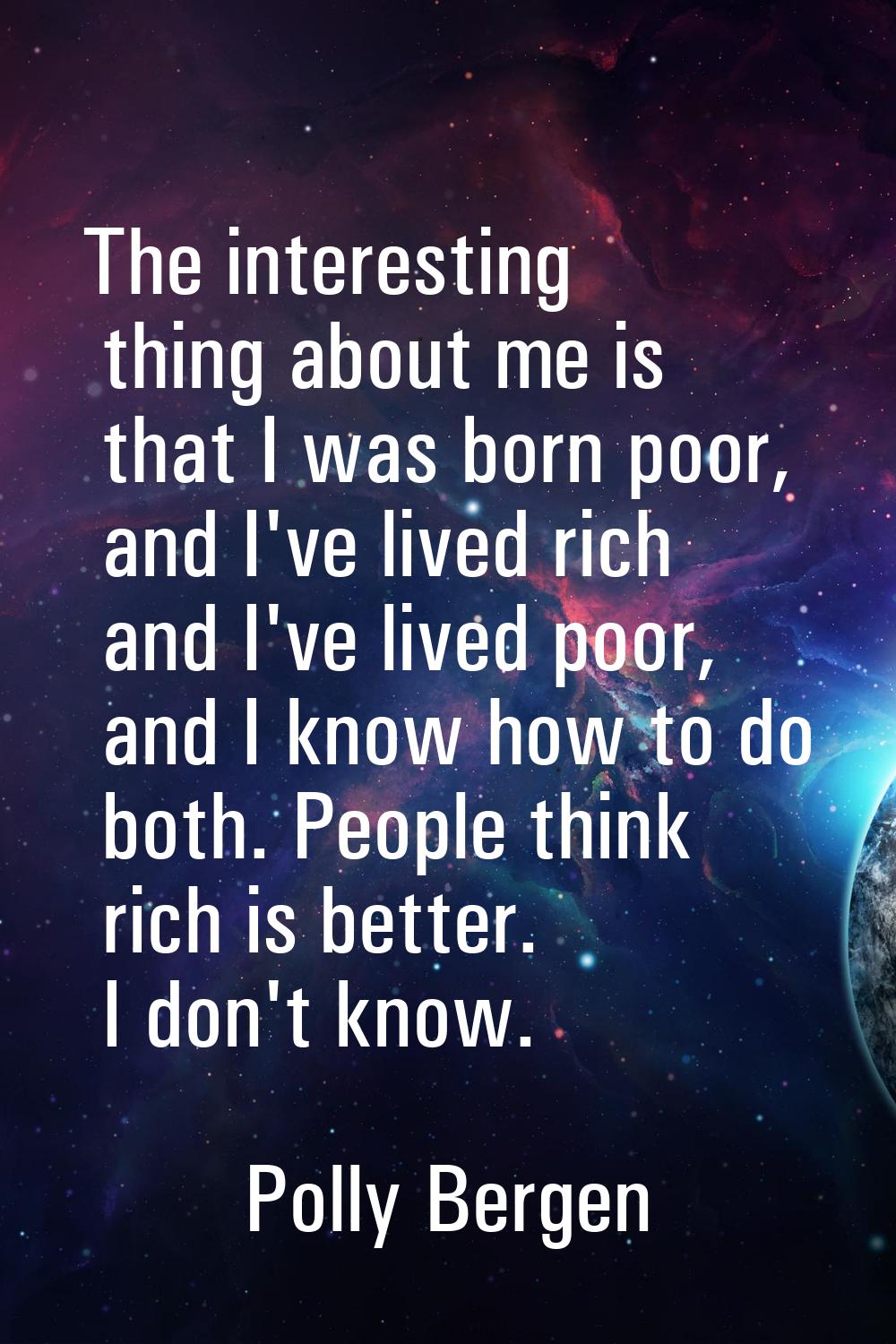 The interesting thing about me is that I was born poor, and I've lived rich and I've lived poor, an