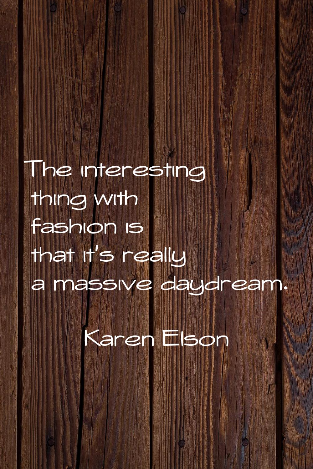 The interesting thing with fashion is that it's really a massive daydream.