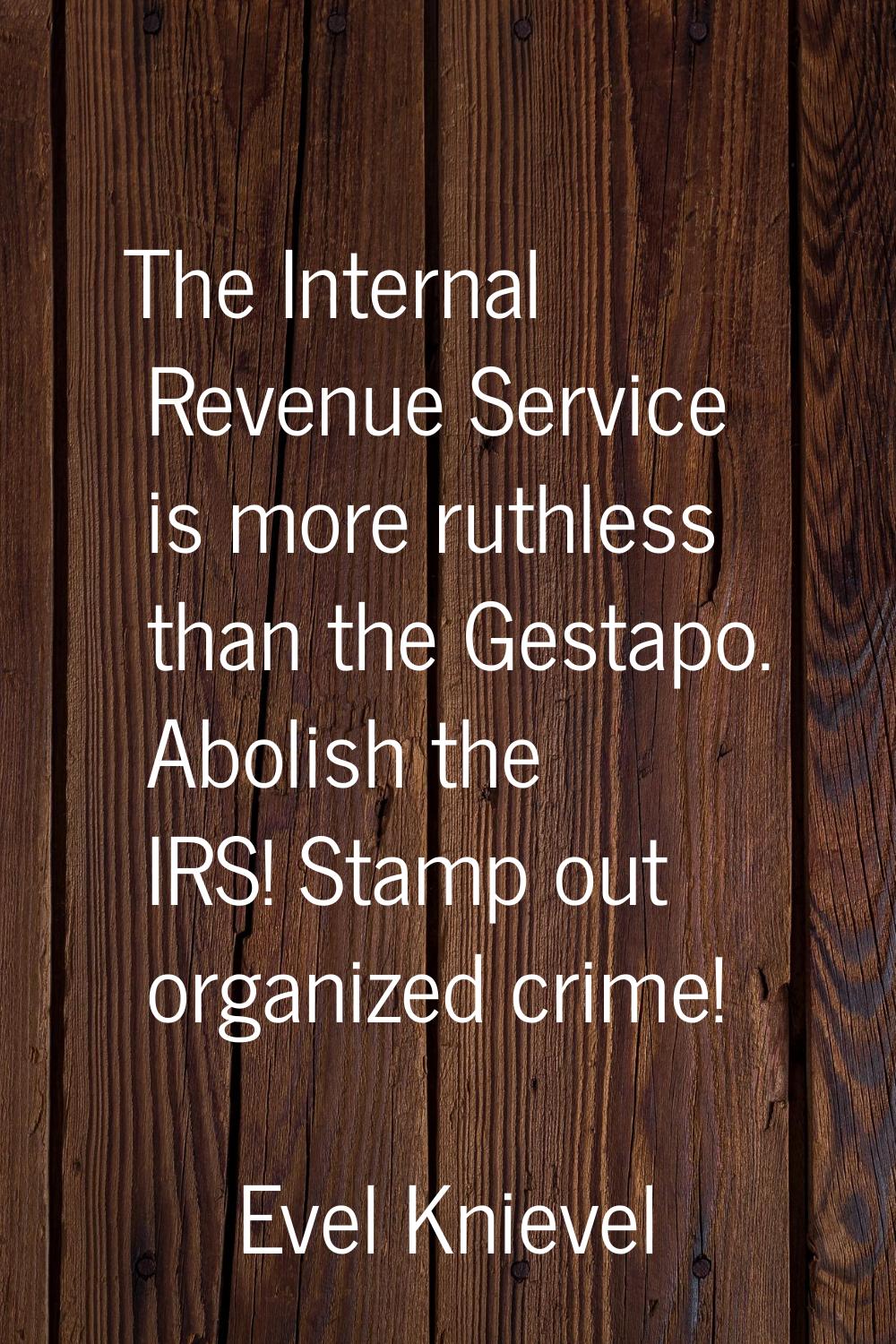 The Internal Revenue Service is more ruthless than the Gestapo. Abolish the IRS! Stamp out organize