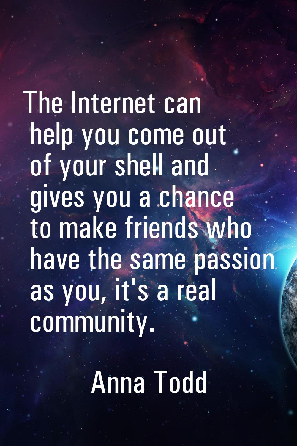 The Internet can help you come out of your shell and gives you a chance to make friends who have th