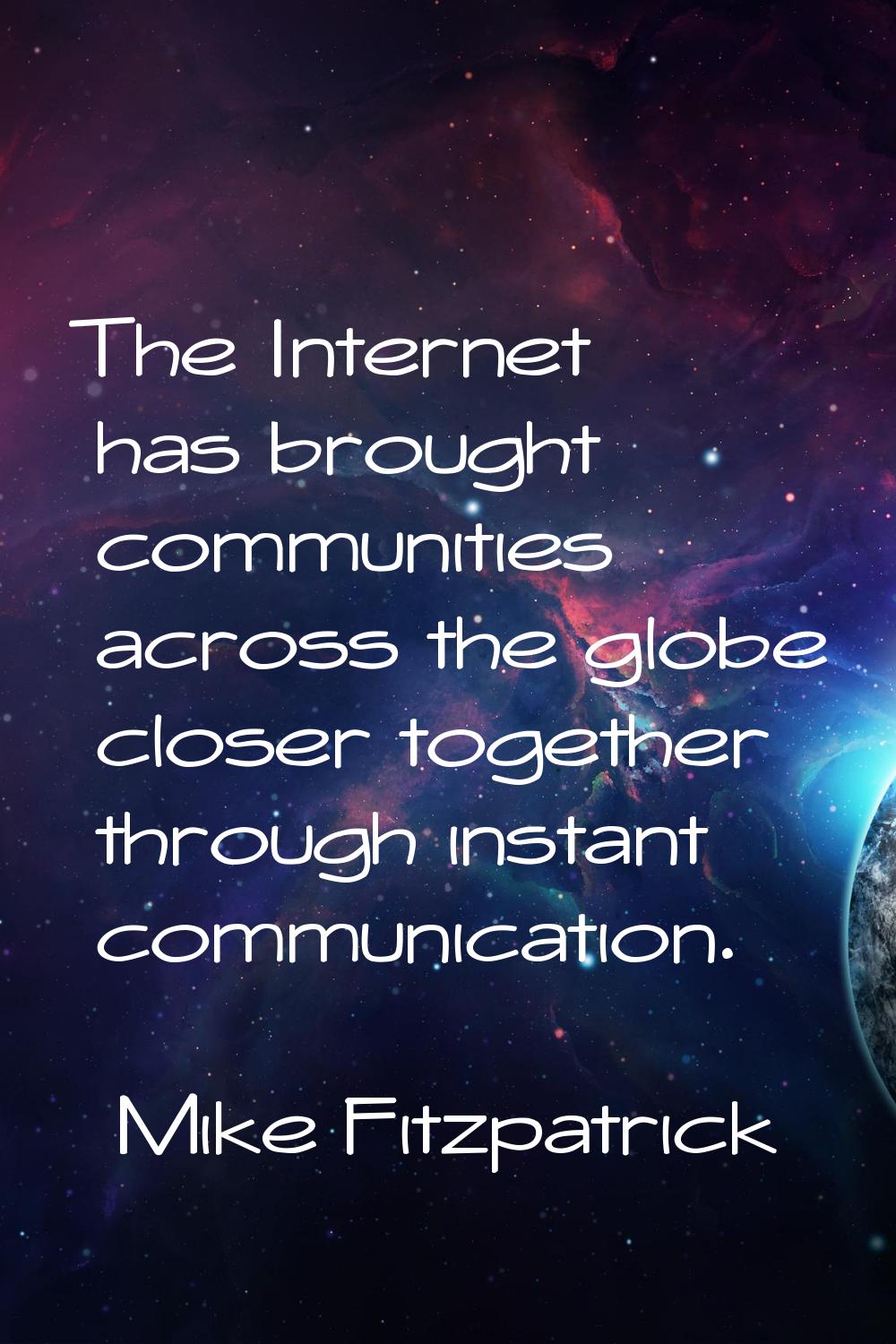 The Internet has brought communities across the globe closer together through instant communication