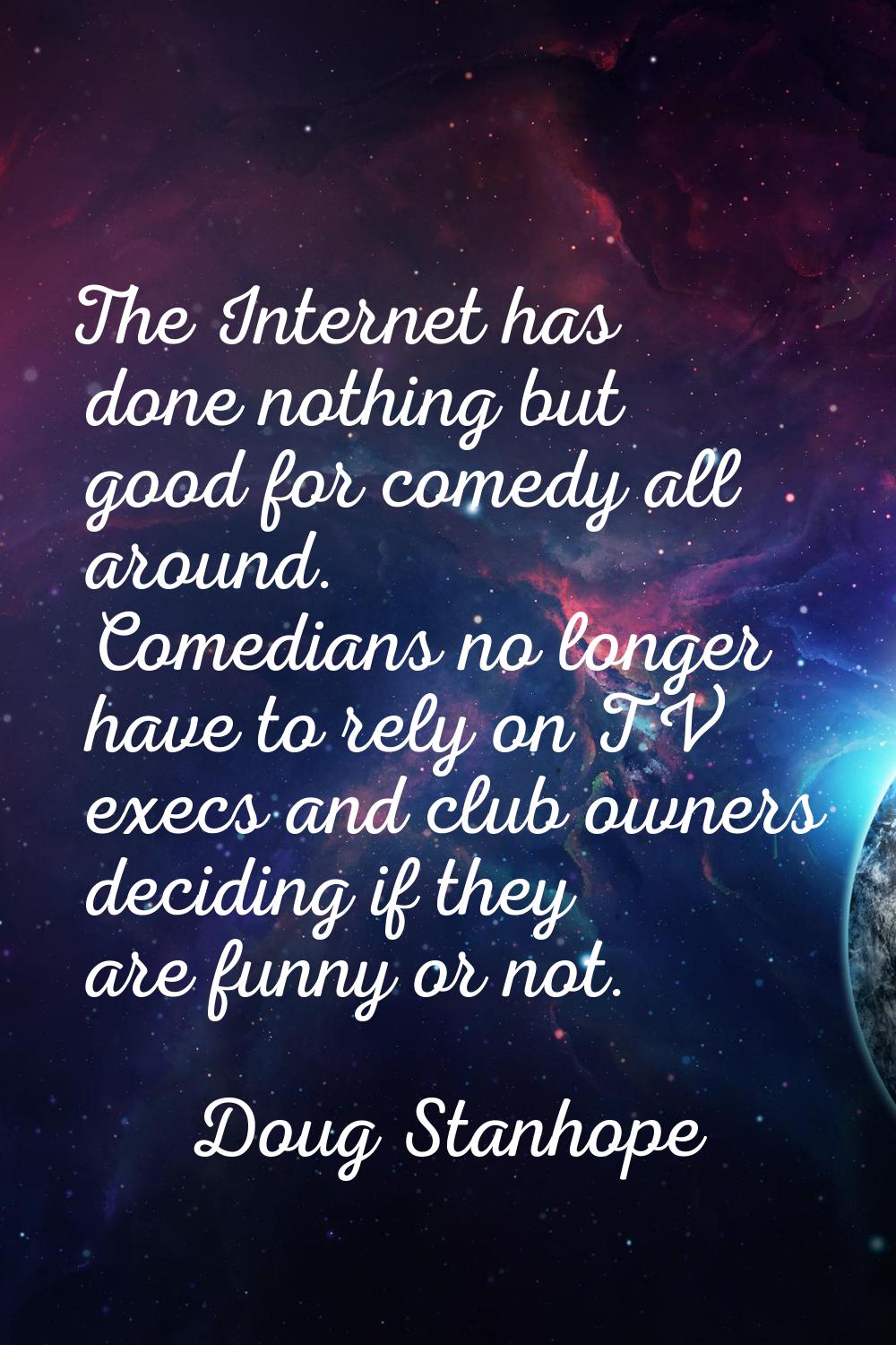 The Internet has done nothing but good for comedy all around. Comedians no longer have to rely on T
