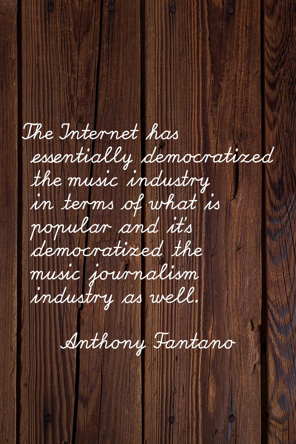 The Internet has essentially democratized the music industry in terms of what is popular and it's d