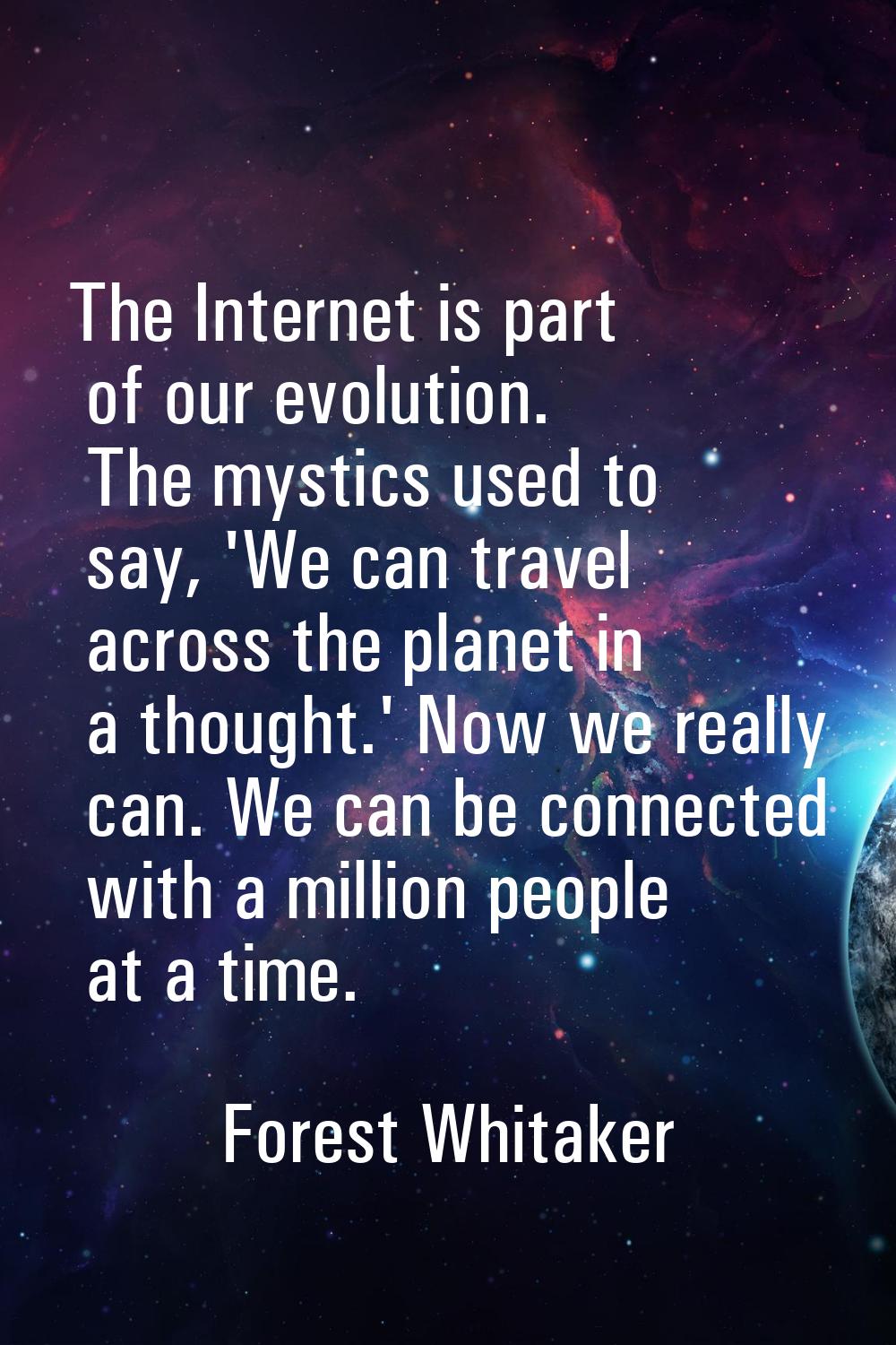 The Internet is part of our evolution. The mystics used to say, 'We can travel across the planet in