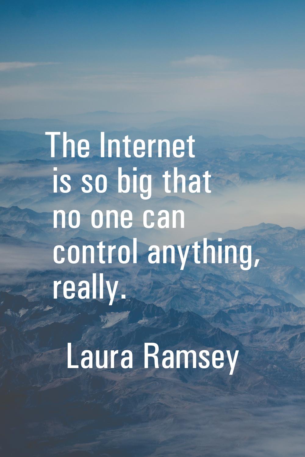 The Internet is so big that no one can control anything, really.
