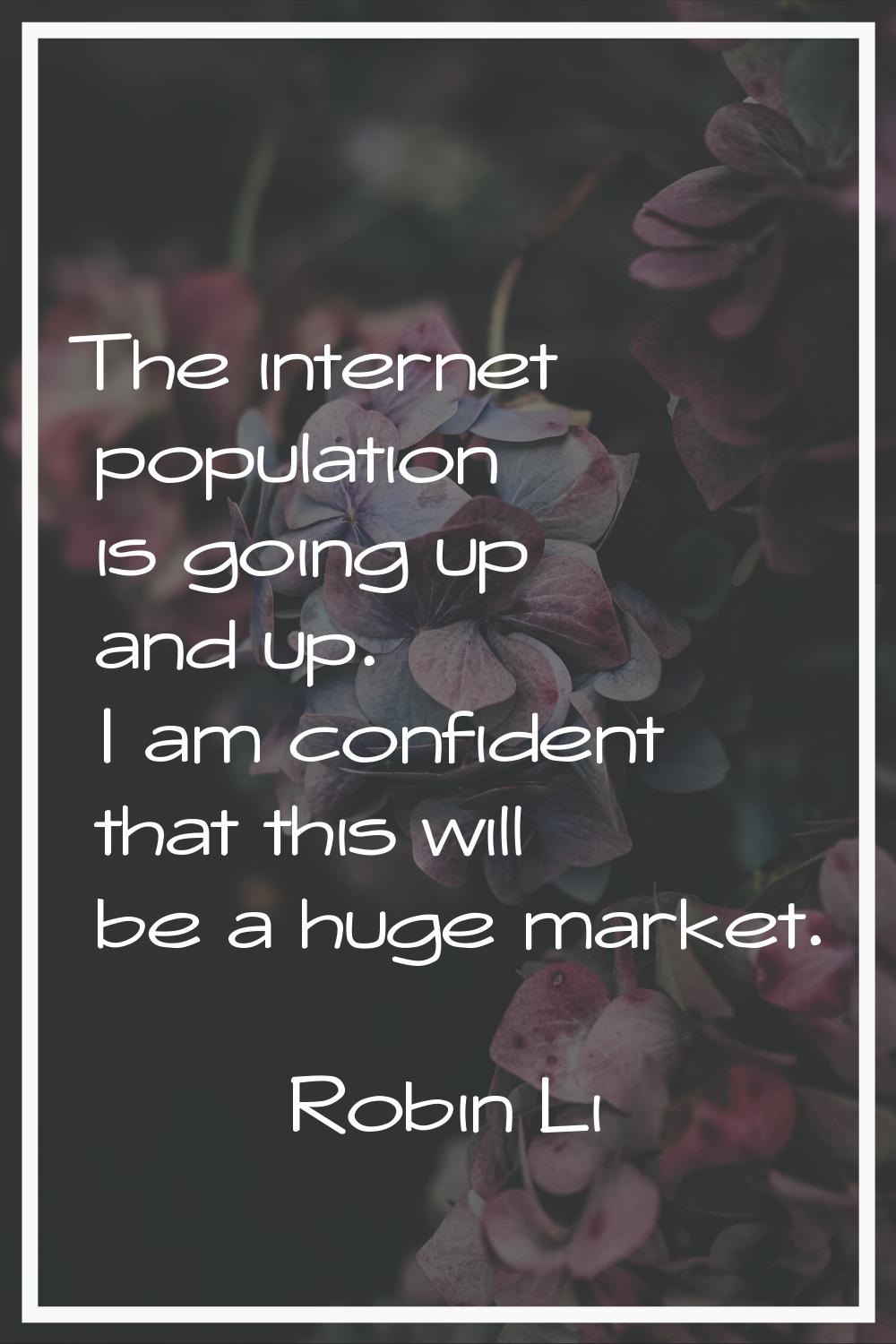 The internet population is going up and up. I am confident that this will be a huge market.