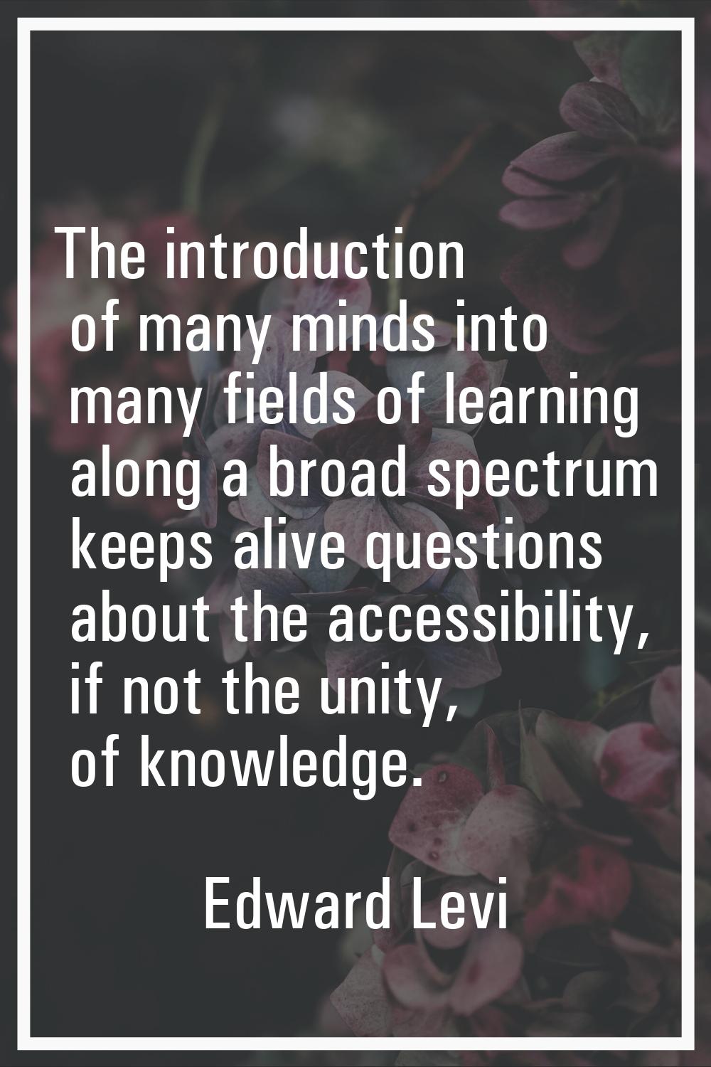 The introduction of many minds into many fields of learning along a broad spectrum keeps alive ques