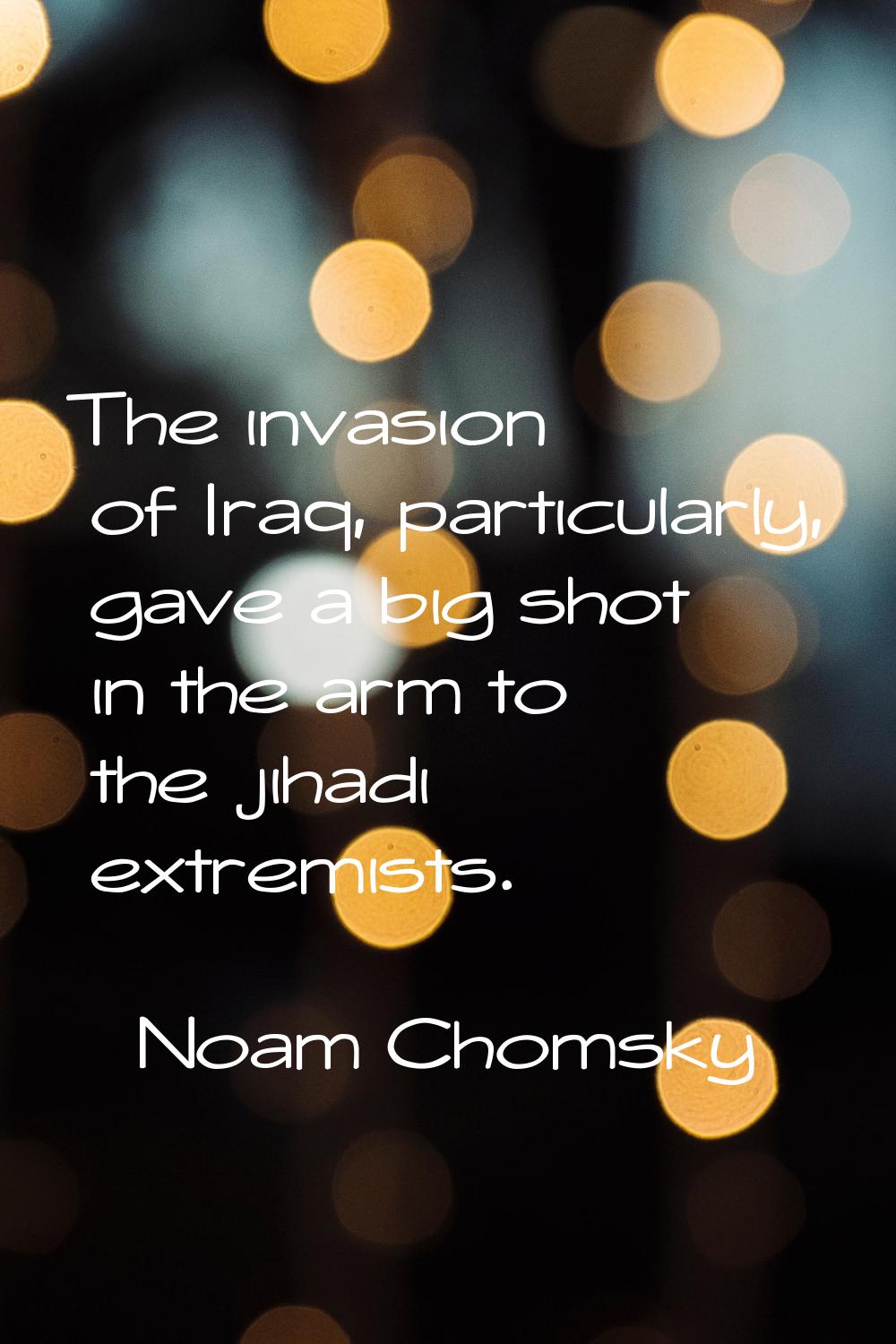 The invasion of Iraq, particularly, gave a big shot in the arm to the jihadi extremists.