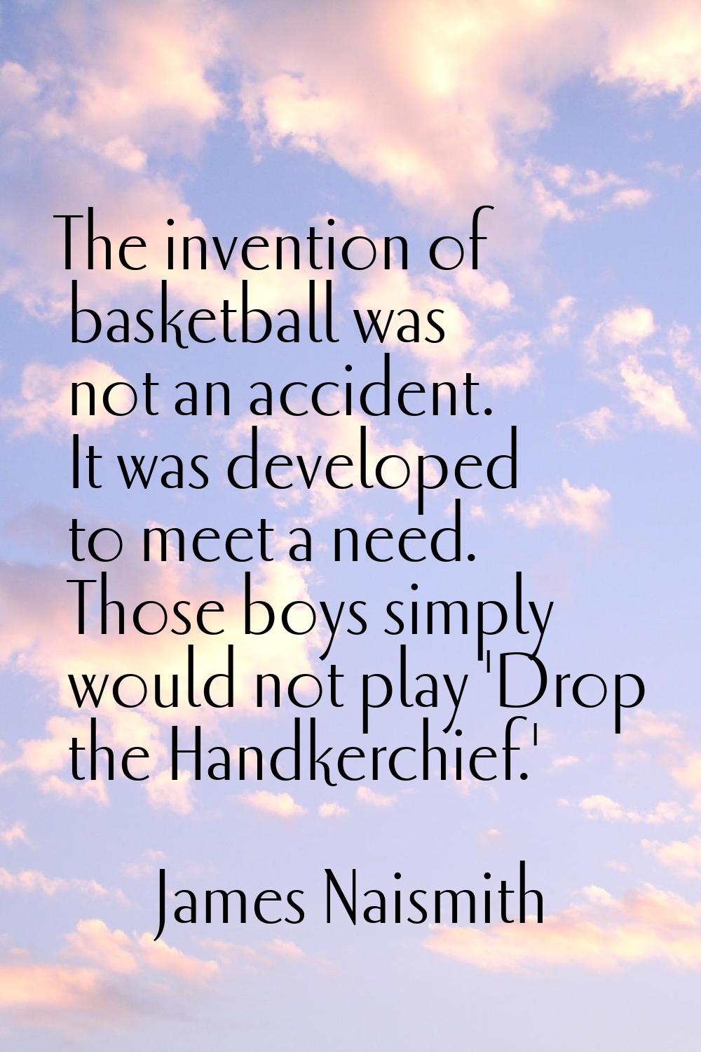 The invention of basketball was not an accident. It was developed to meet a need. Those boys simply