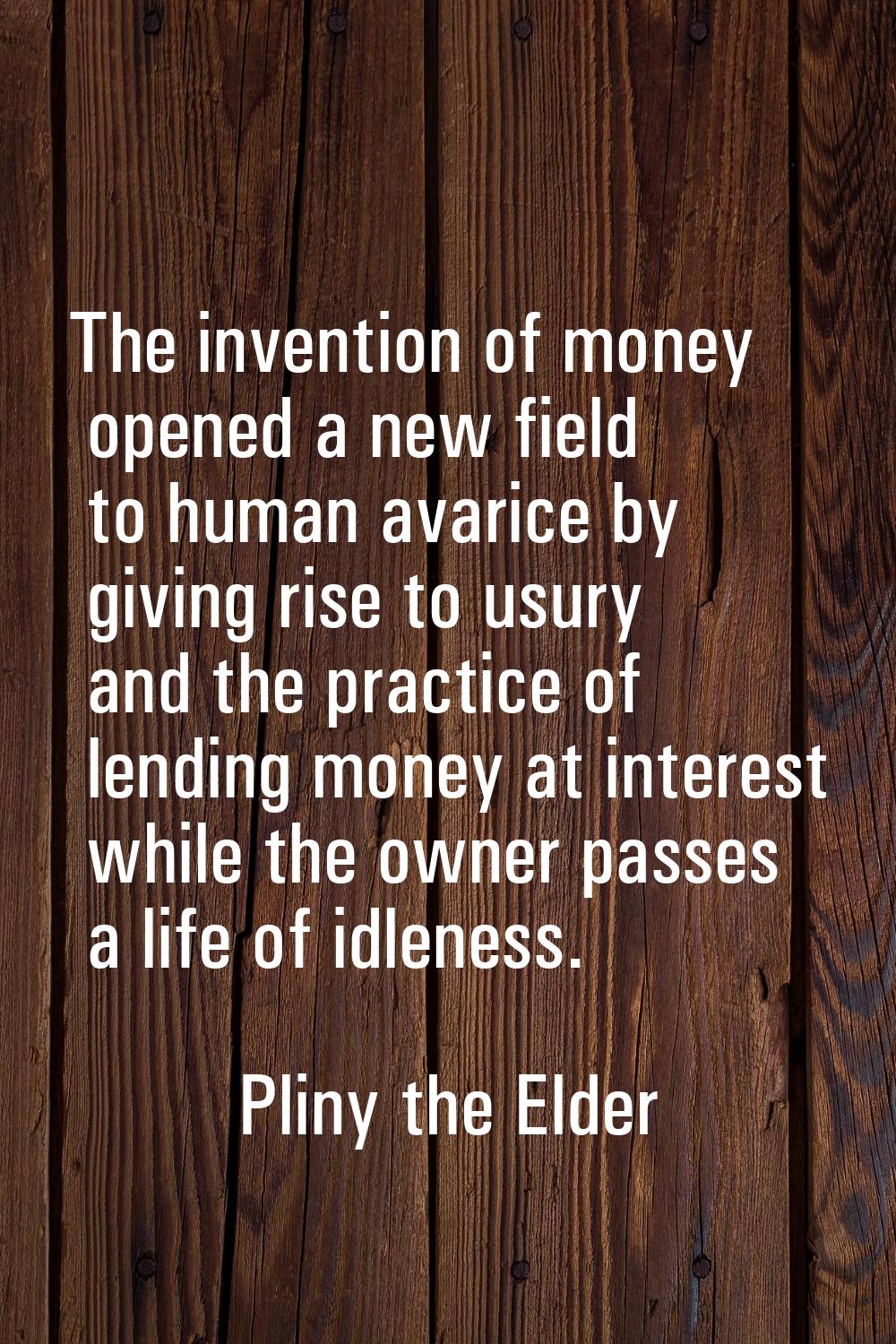 The invention of money opened a new field to human avarice by giving rise to usury and the practice