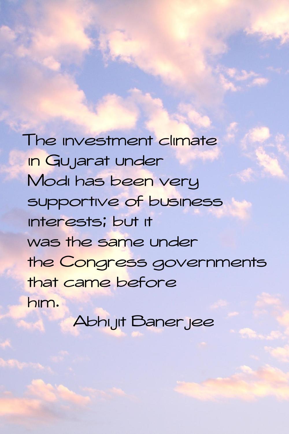 The investment climate in Gujarat under Modi has been very supportive of business interests; but it