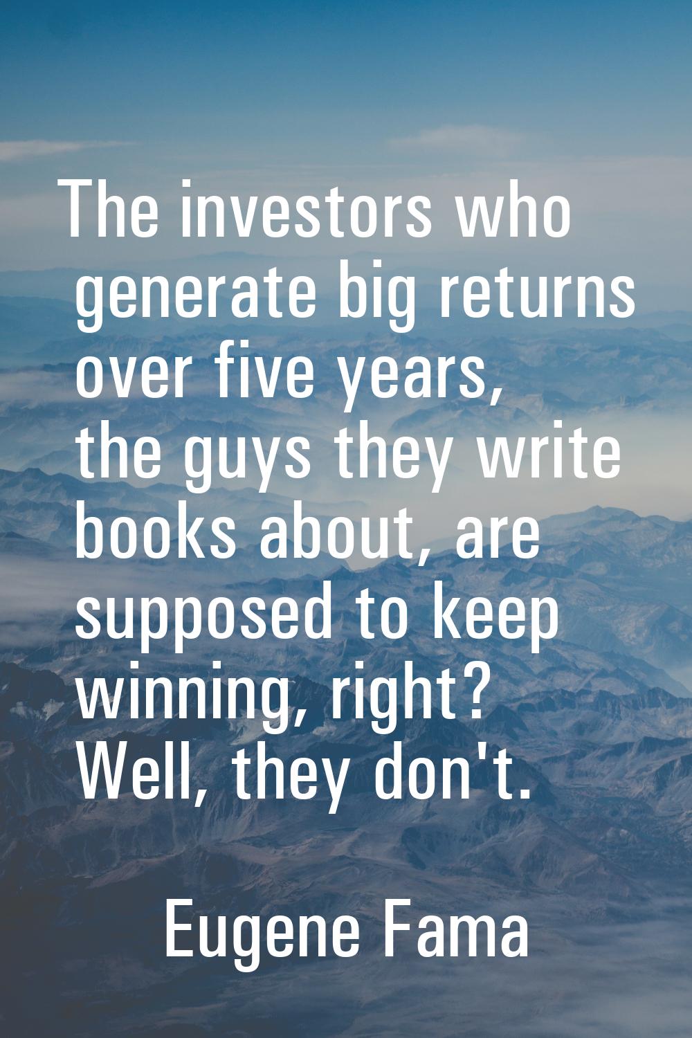 The investors who generate big returns over five years, the guys they write books about, are suppos