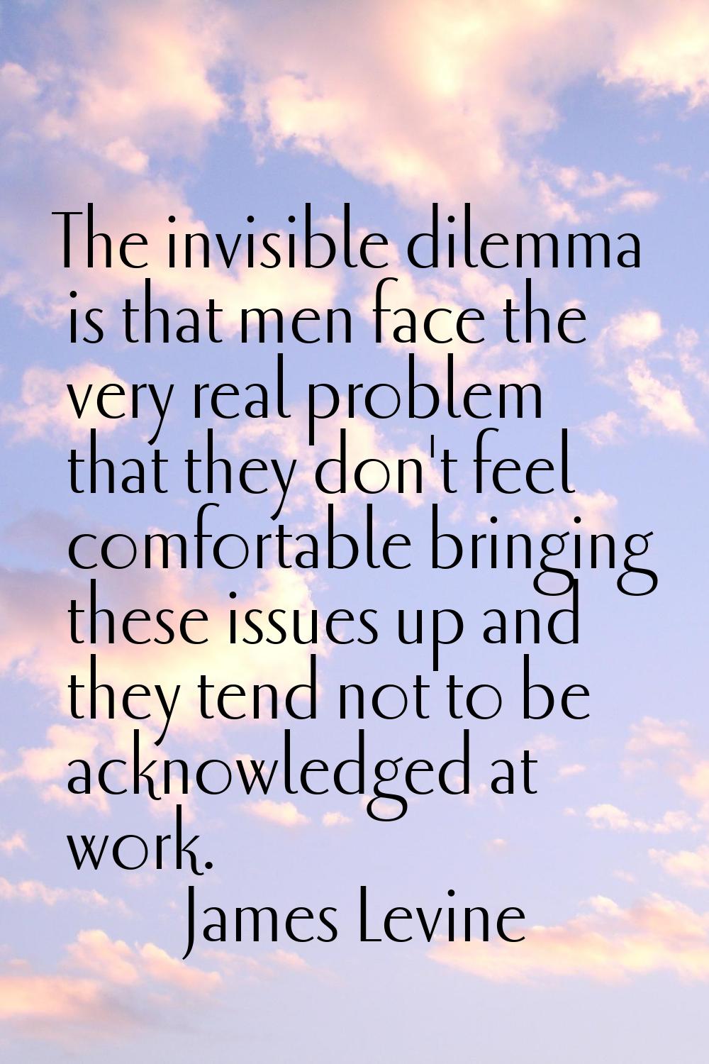 The invisible dilemma is that men face the very real problem that they don't feel comfortable bring