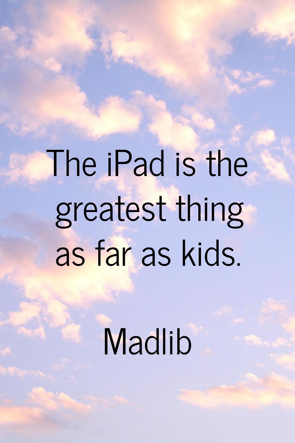 The iPad is the greatest thing as far as kids.