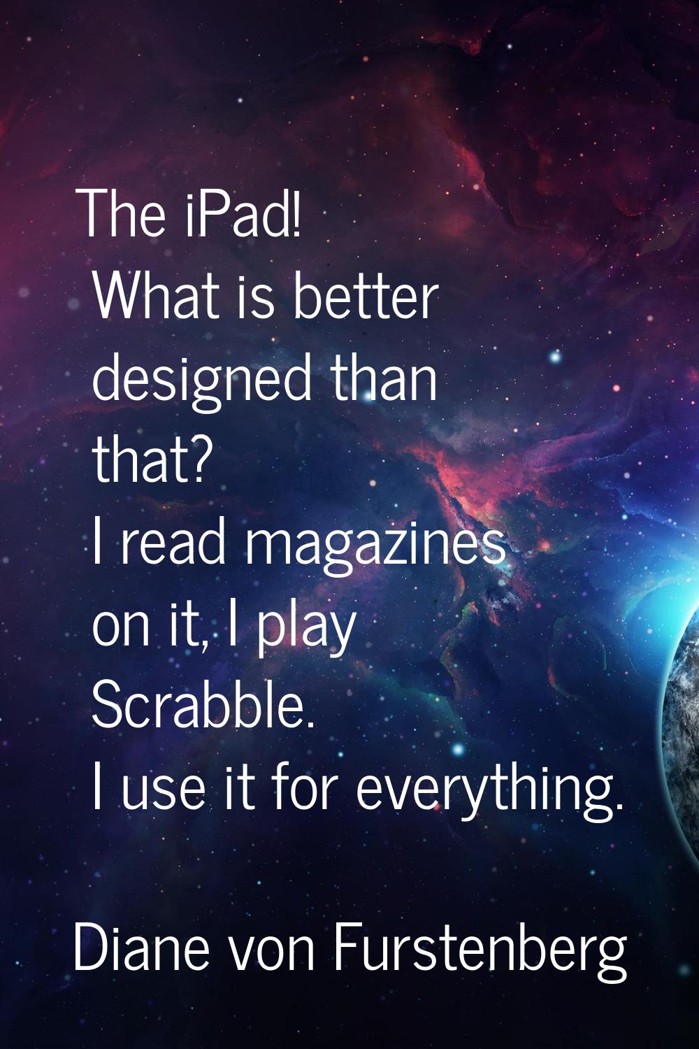 The iPad! What is better designed than that? I read magazines on it, I play Scrabble. I use it for 