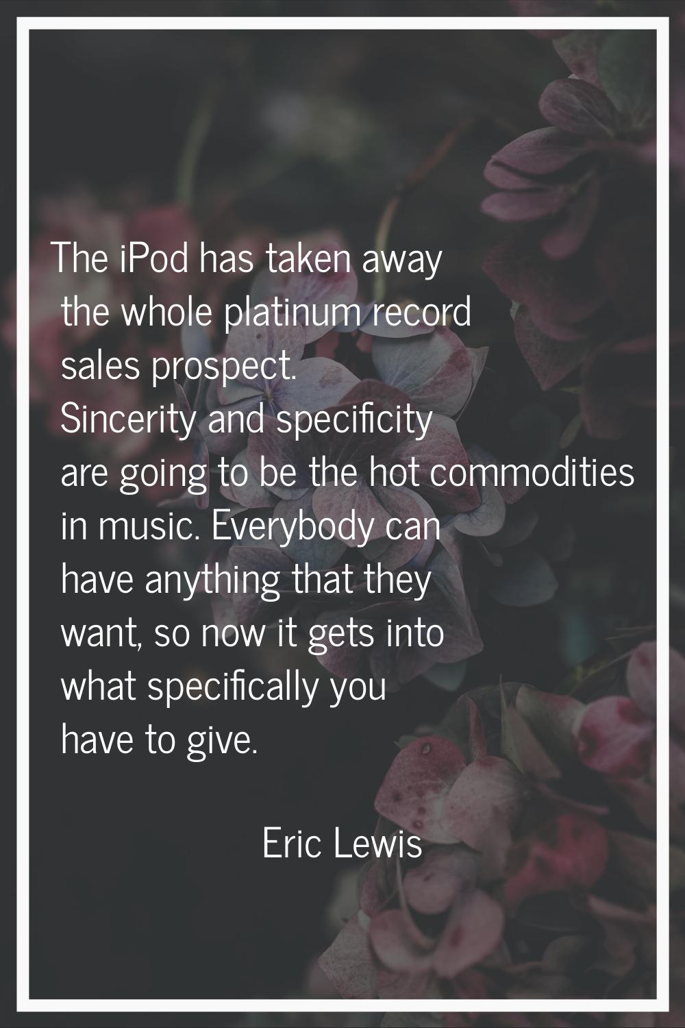 The iPod has taken away the whole platinum record sales prospect. Sincerity and specificity are goi
