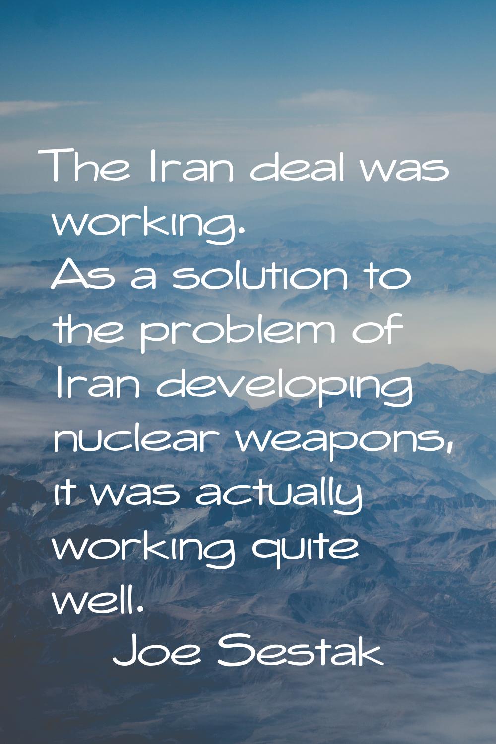 The Iran deal was working. As a solution to the problem of Iran developing nuclear weapons, it was 