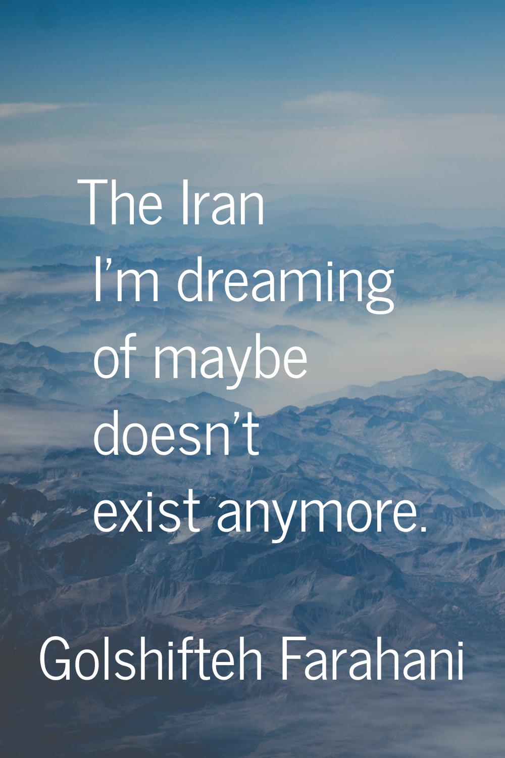 The Iran I'm dreaming of maybe doesn't exist anymore.