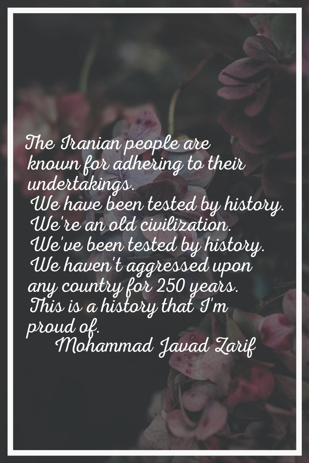 The Iranian people are known for adhering to their undertakings. We have been tested by history. We