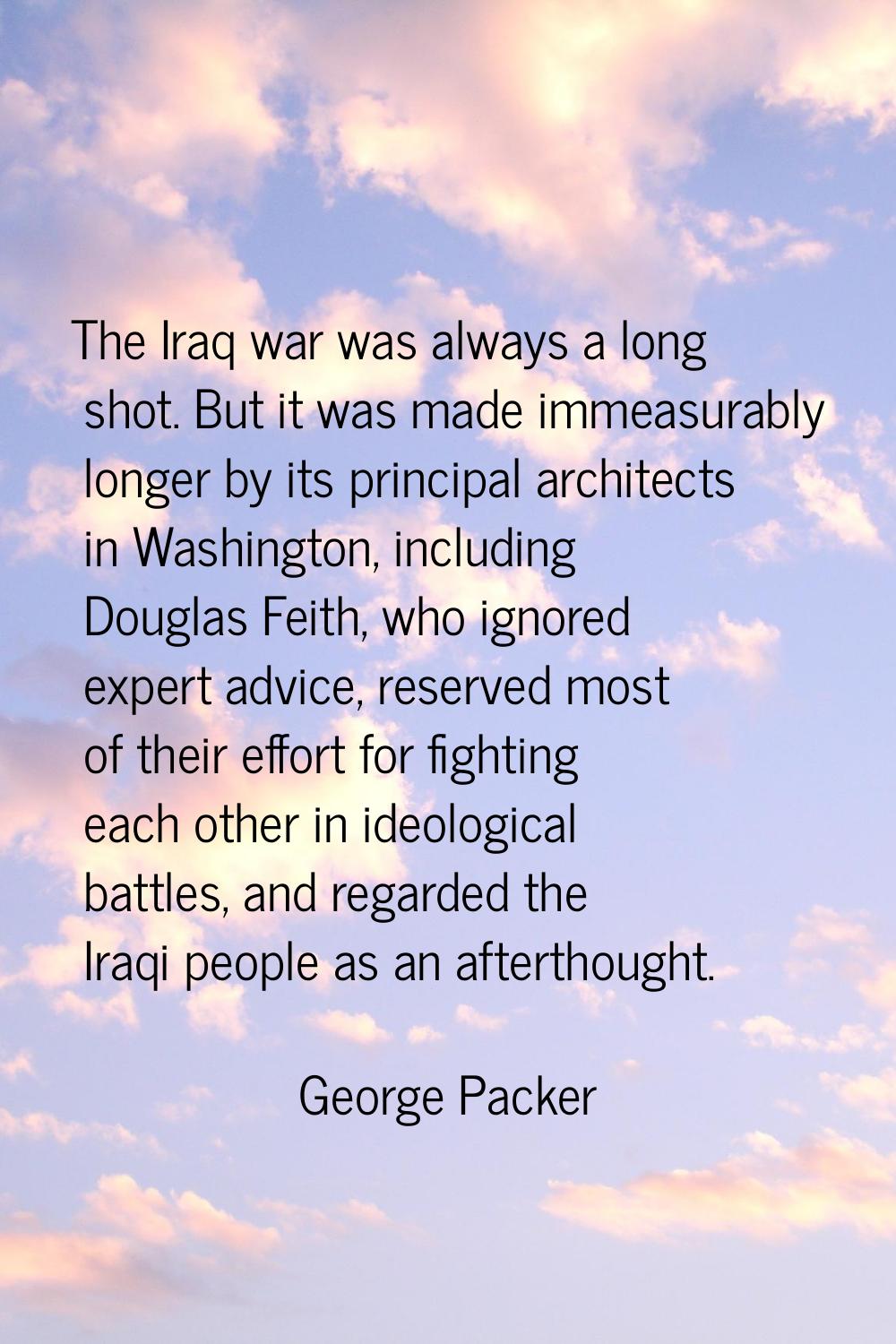 The Iraq war was always a long shot. But it was made immeasurably longer by its principal architect