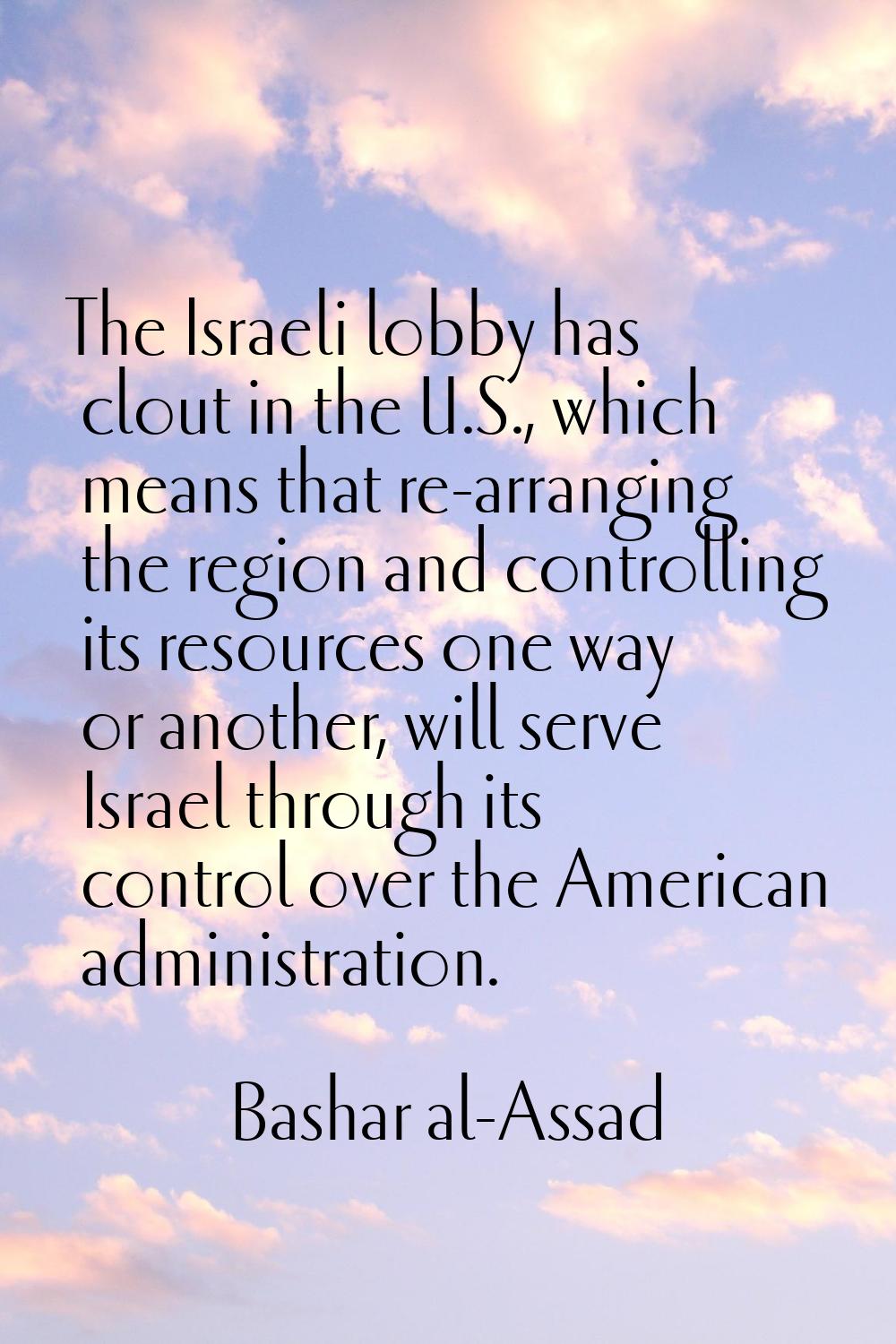 The Israeli lobby has clout in the U.S., which means that re-arranging the region and controlling i