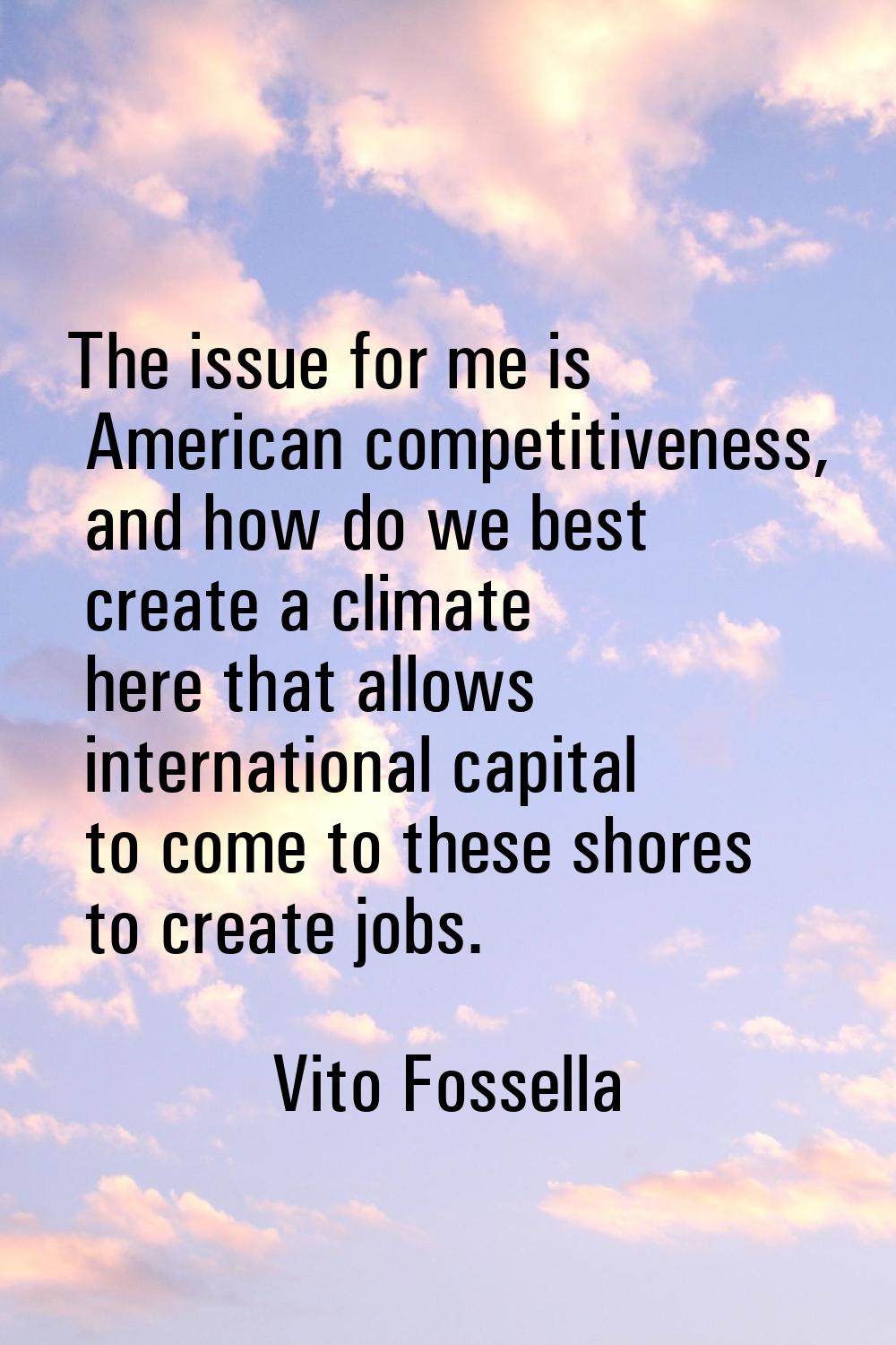 The issue for me is American competitiveness, and how do we best create a climate here that allows 