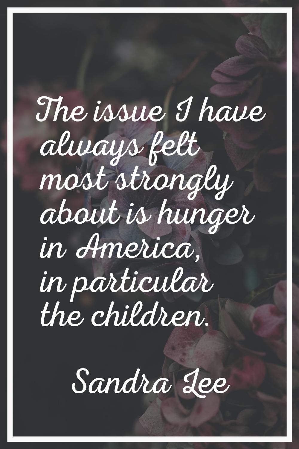 The issue I have always felt most strongly about is hunger in America, in particular the children.