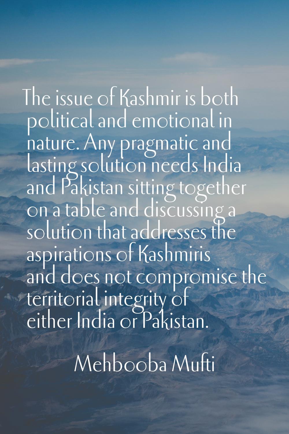 The issue of Kashmir is both political and emotional in nature. Any pragmatic and lasting solution 