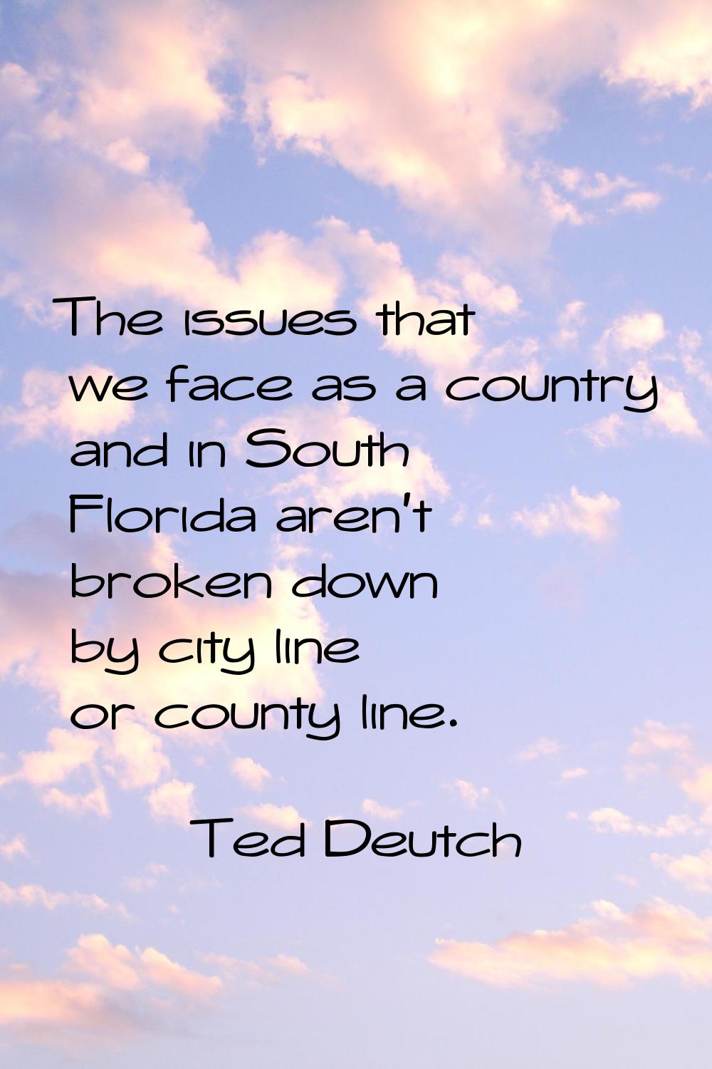 The issues that we face as a country and in South Florida aren't broken down by city line or county