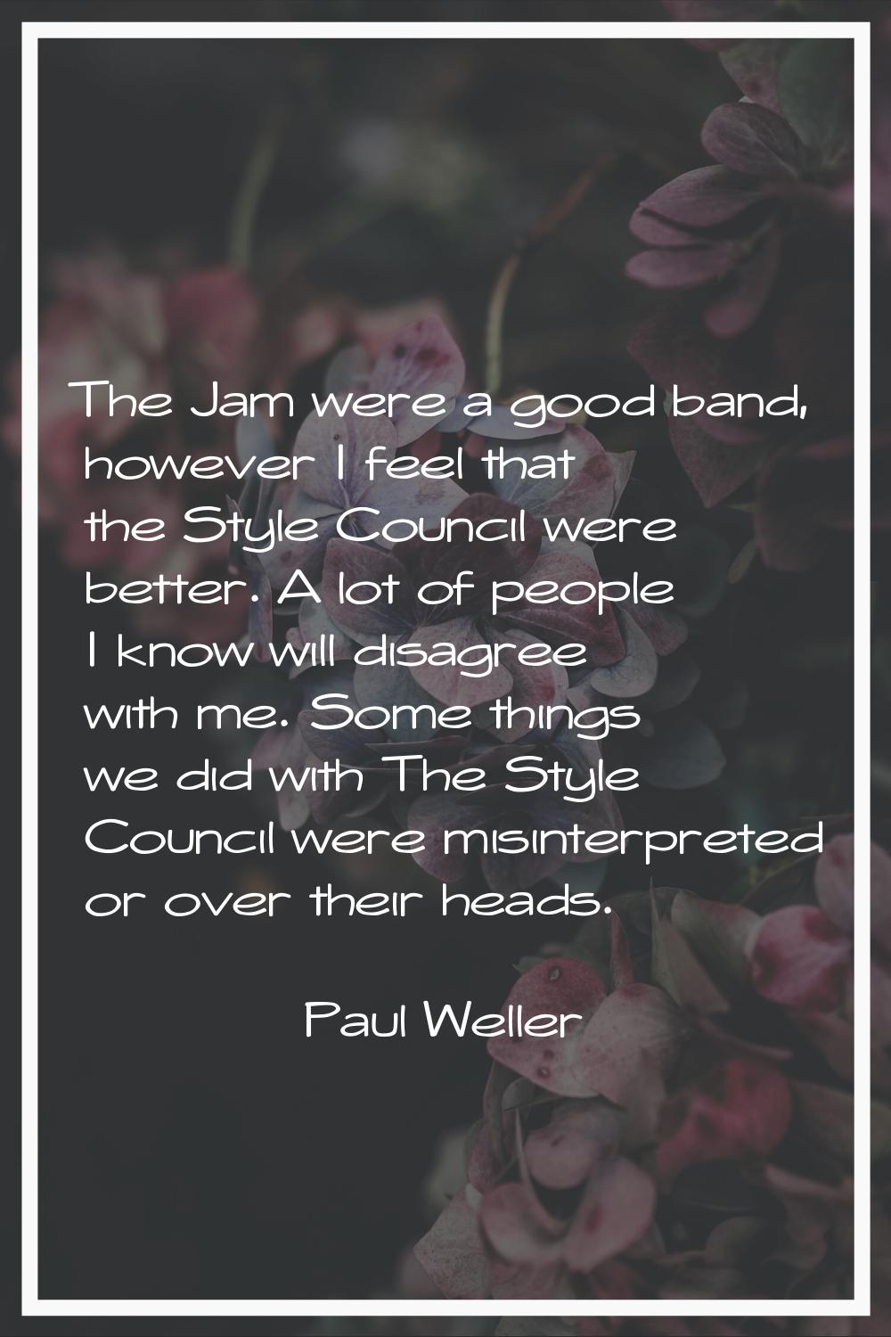The Jam were a good band, however I feel that the Style Council were better. A lot of people I know