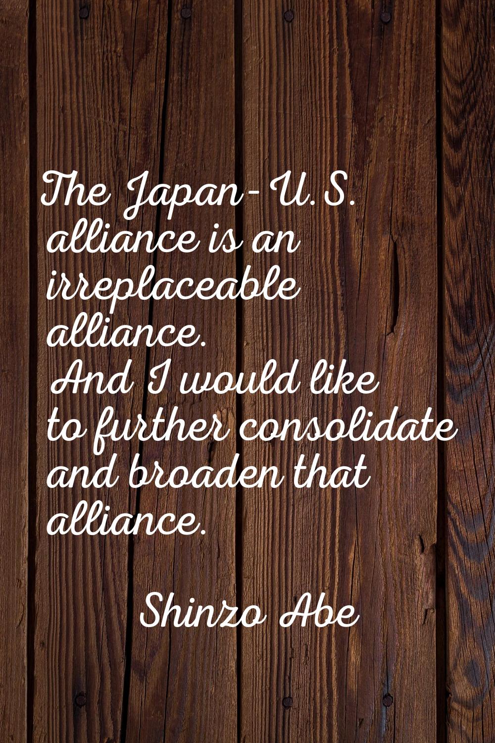 The Japan-U.S. alliance is an irreplaceable alliance. And I would like to further consolidate and b