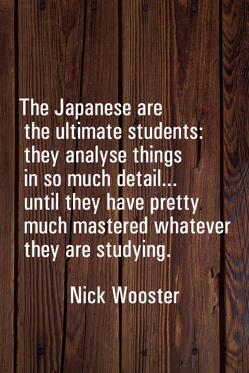 The Japanese are the ultimate students: they analyse things in so much detail... until they have pr