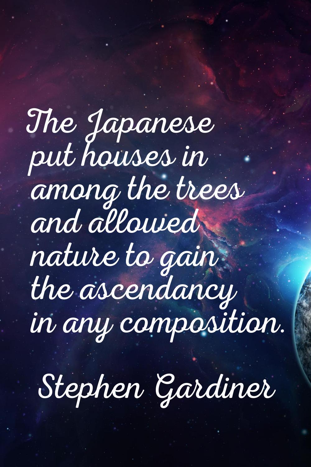 The Japanese put houses in among the trees and allowed nature to gain the ascendancy in any composi