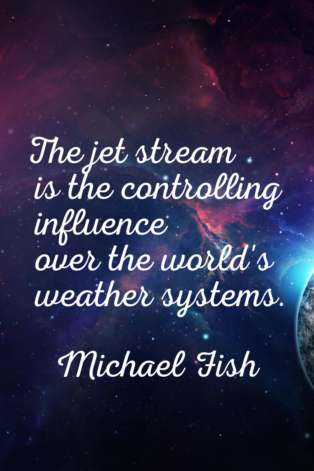 The jet stream is the controlling influence over the world's weather systems.