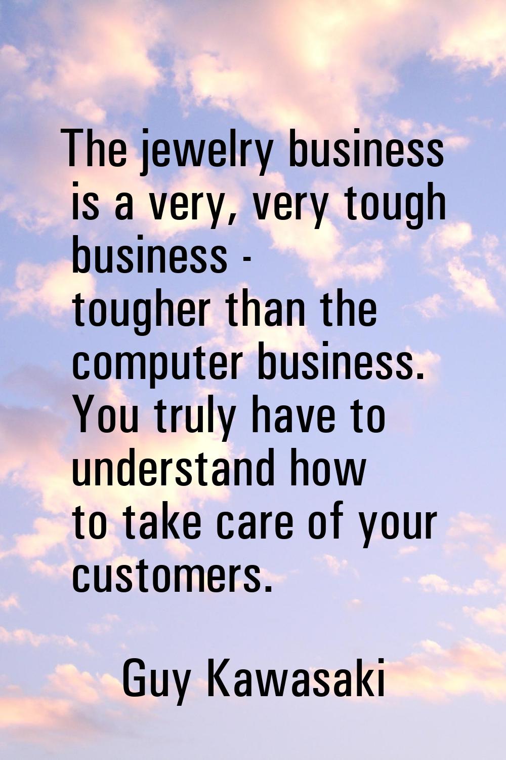 The jewelry business is a very, very tough business - tougher than the computer business. You truly