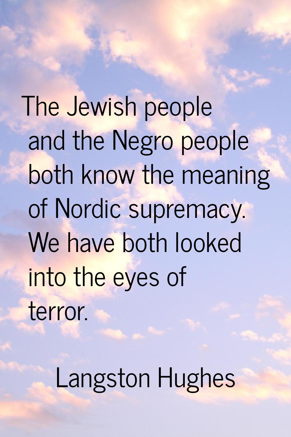 The Jewish people and the Negro people both know the meaning of Nordic supremacy. We have both look