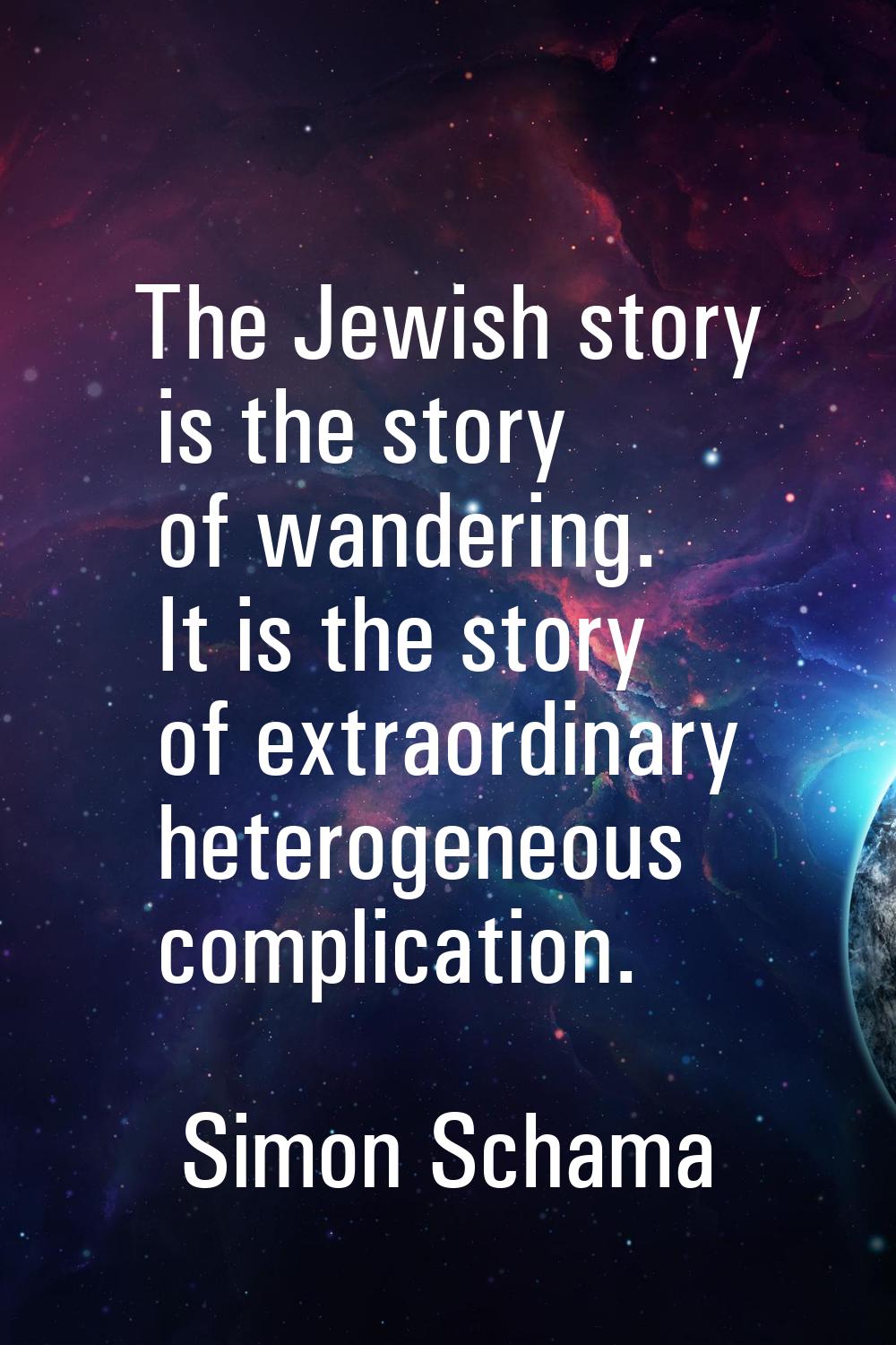 The Jewish story is the story of wandering. It is the story of extraordinary heterogeneous complica