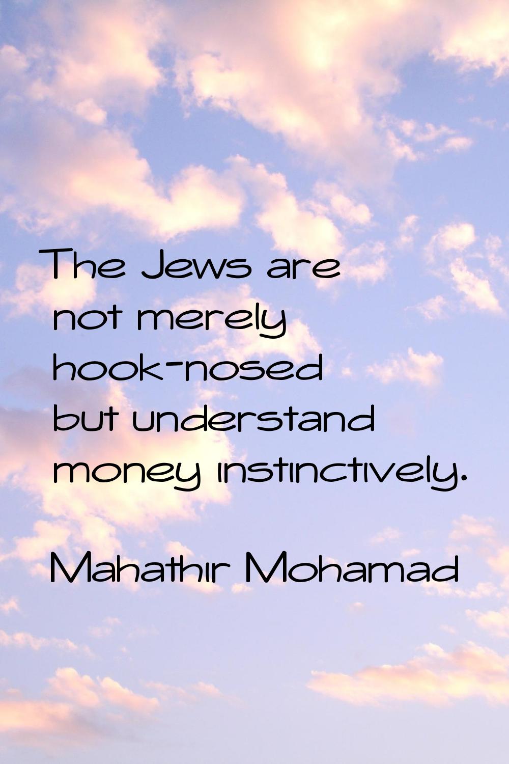 The Jews are not merely hook-nosed but understand money instinctively.