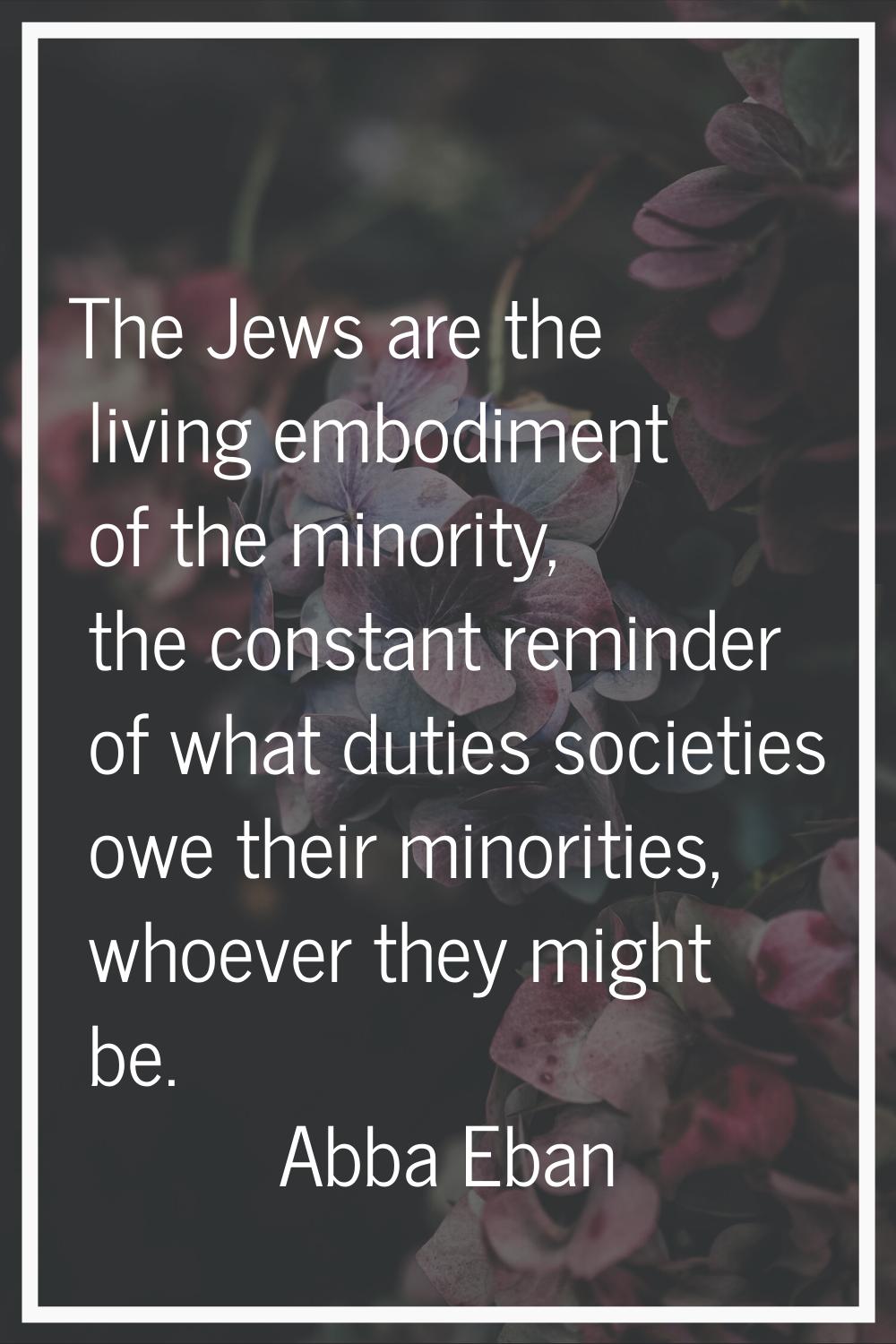 The Jews are the living embodiment of the minority, the constant reminder of what duties societies 